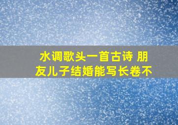 水调歌头一首古诗 朋友儿子结婚能写长卷不